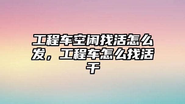 工程車(chē)空閑找活怎么發(fā)，工程車(chē)怎么找活干