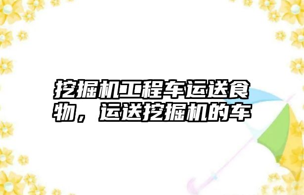 挖掘機(jī)工程車(chē)運(yùn)送食物，運(yùn)送挖掘機(jī)的車(chē)
