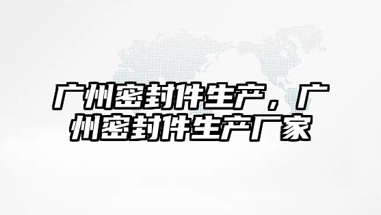 廣州密封件生產(chǎn)，廣州密封件生產(chǎn)廠(chǎng)家