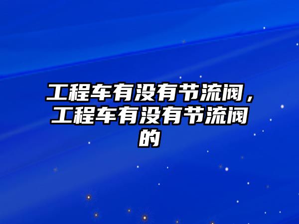 工程車(chē)有沒(méi)有節(jié)流閥，工程車(chē)有沒(méi)有節(jié)流閥的